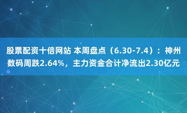 股票配资十倍网站 本周盘点（6.30-7.4）：神州数码周跌2.64%，主力资金合计净流出2.30亿元