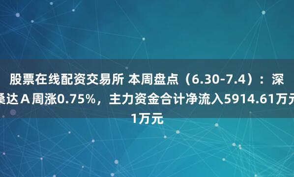 股票在线配资交易所 本周盘点（6.30-7.4）：深桑达Ａ周涨0.75%，主力资金合计净流入5914.61万元