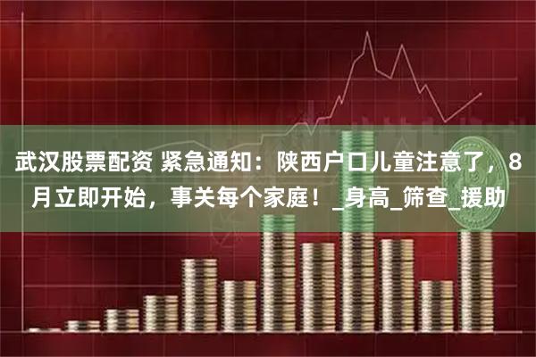 武汉股票配资 紧急通知：陕西户口儿童注意了，8月立即开始，事关每个家庭！_身高_筛查_援助