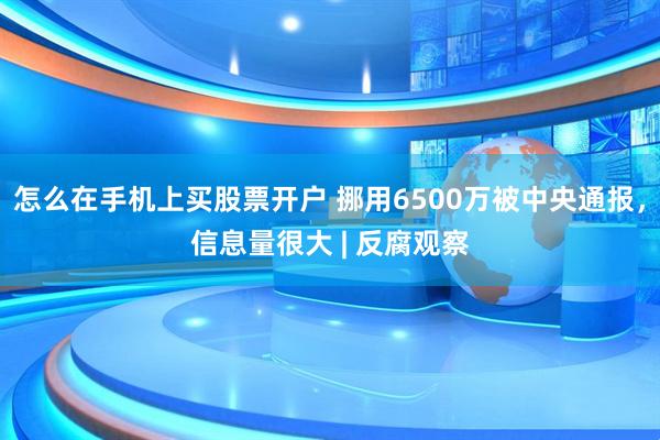 怎么在手机上买股票开户 挪用6500万被中央通报，信息量很大 | 反腐观察