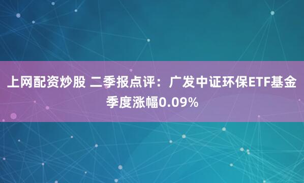 上网配资炒股 二季报点评：广发中证环保ETF基金季度涨幅0.09%