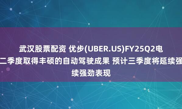 武汉股票配资 优步(UBER.US)FY25Q2电话会：二季度取得丰硕的自动驾驶成果 预计三季度将延续强劲表现