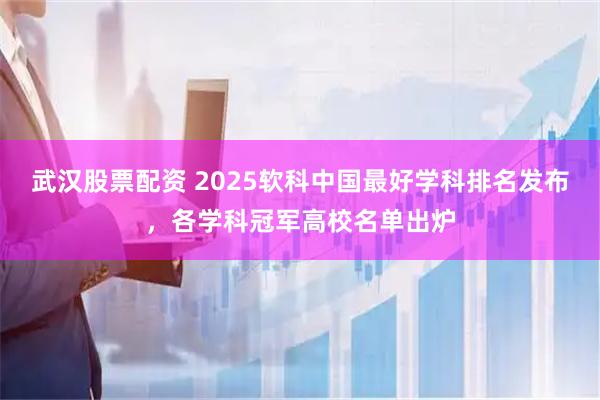 武汉股票配资 2025软科中国最好学科排名发布，各学科冠军高校名单出炉
