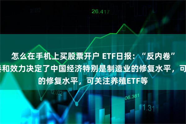 怎么在手机上买股票开户 ETF日报：“反内卷”政策的落地节奏和效力决定了中国经济特别是制造业的修复水平，可关注养殖ETF等