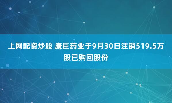 上网配资炒股 康臣药业于9月30日注销519.5万股已购回股份