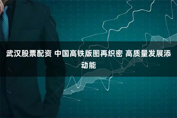 武汉股票配资 中国高铁版图再织密 高质量发展添动能