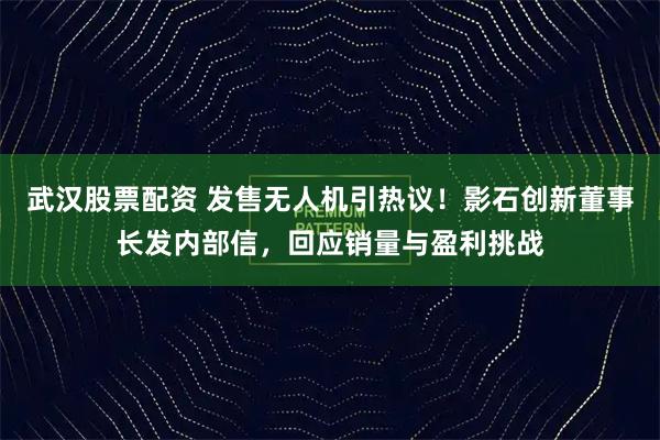 武汉股票配资 发售无人机引热议！影石创新董事长发内部信，回应销量与盈利挑战