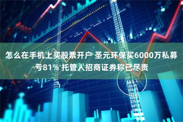 怎么在手机上买股票开户 圣元环保买6000万私募亏81% 托管人招商证券称已尽责