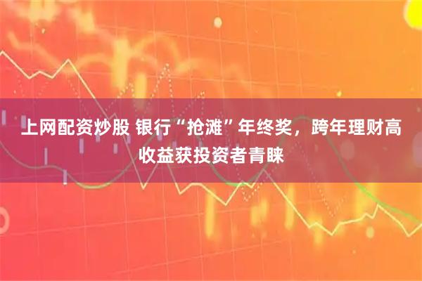 上网配资炒股 银行“抢滩”年终奖，跨年理财高收益获投资者青睐