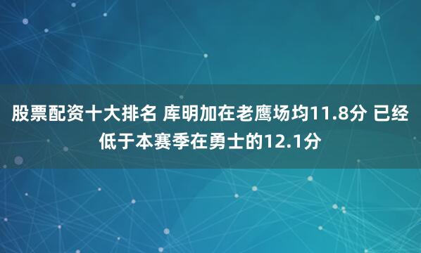 股票配资十大排名 库明加在老鹰场均11.8分 已经低于本赛季在勇士的12.1分