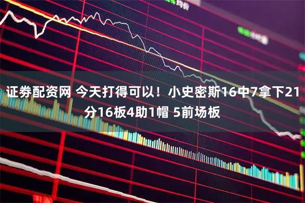 证劵配资网 今天打得可以！小史密斯16中7拿下21分16板4助1帽 5前场板