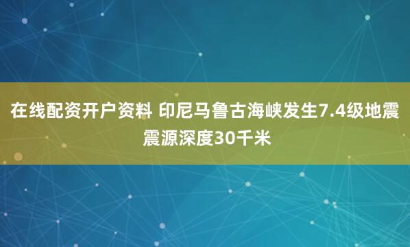 在线配资开户资料 印尼马鲁古海峡发生7.4级地震 震源深度30千米